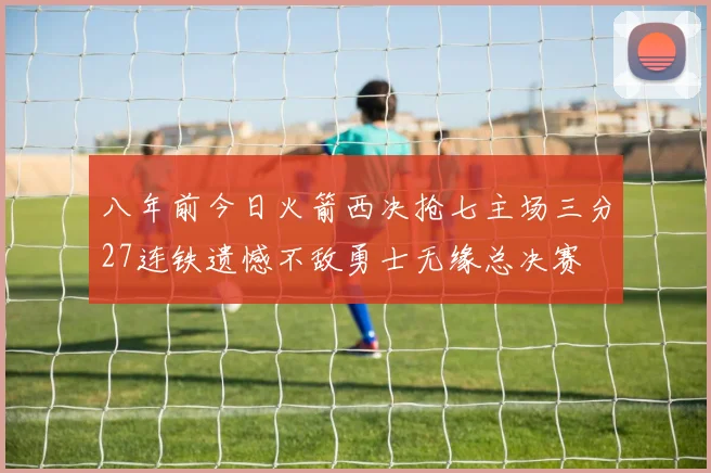 八年前今日火箭西决抢七主场三分27连铁遗憾不敌勇士无缘总决赛