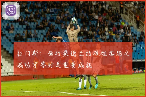 拉门斯：面对桑德兰的艰难客场之战防守零封是重要成就