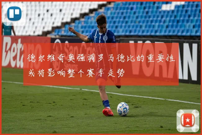 德尔维奇奥强调罗马德比的重要性或将影响整个赛季走势