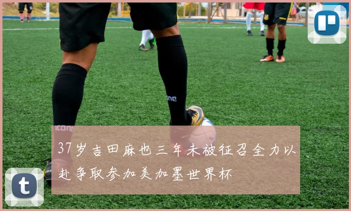 37岁吉田麻也三年未被征召全力以赴争取参加美加墨世界杯