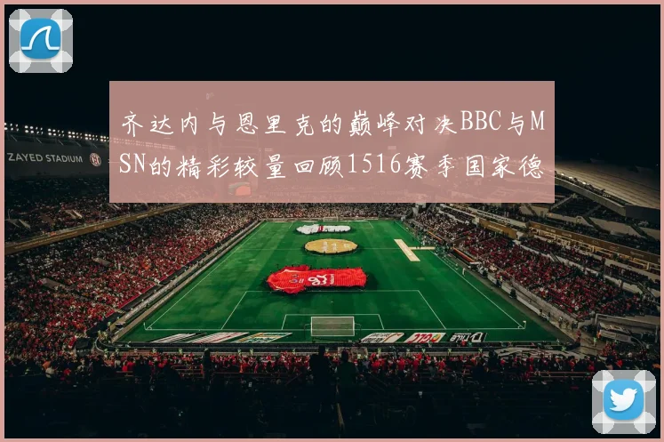 齐达内与恩里克的巅峰对决BBC与MSN的精彩较量回顾1516赛季国家德比