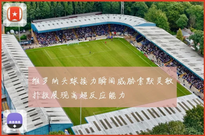 维罗纳头球接力瞬间威胁索默灵敏扑救展现高超反应能力