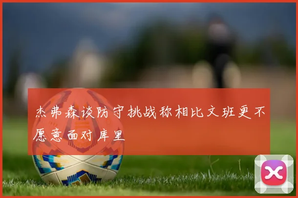 杰弗森谈防守挑战称相比文班更不愿意面对库里
