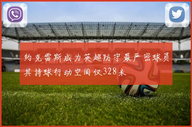约克雷斯成为英超防守最严密球员其持球行动空间仅328米