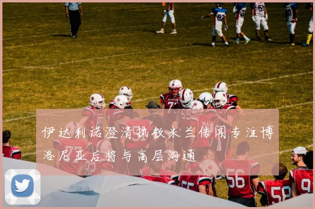 伊达利诺澄清执教米兰传闻专注博洛尼亚后将与高层沟通