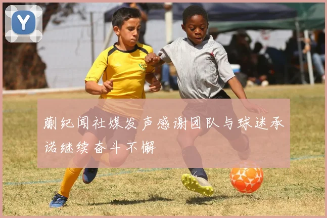 蒯纪闻社媒发声感谢团队与球迷承诺继续奋斗不懈