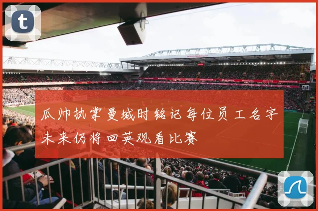 瓜帅执掌曼城时铭记每位员工名字未来仍将回英观看比赛