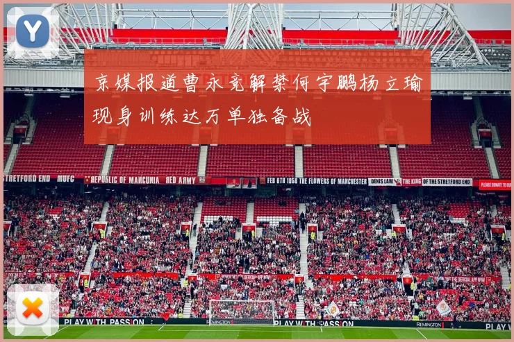 京媒报道曹永竞解禁何宇鹏杨立瑜现身训练达万单独备战