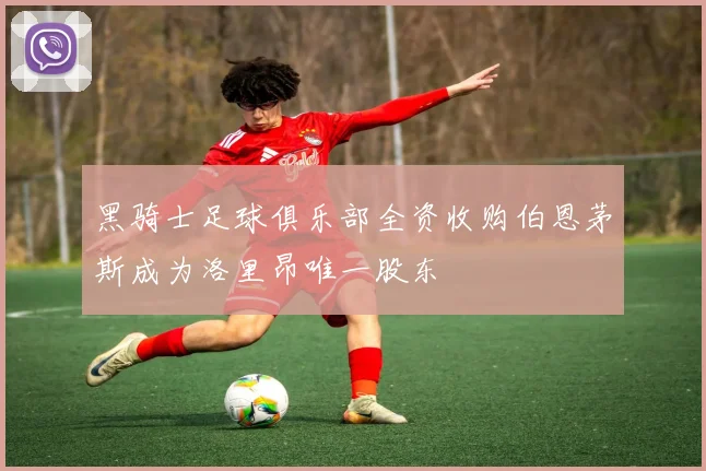 黑骑士足球俱乐部全资收购伯恩茅斯成为洛里昂唯一股东