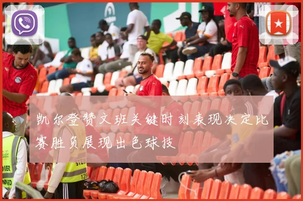 凯尔登赞文班关键时刻表现决定比赛胜负展现出色球技