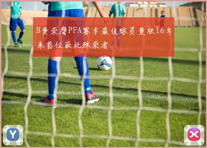 B费荣膺PFA赛季最佳球员曼联16年来首位获此殊荣者