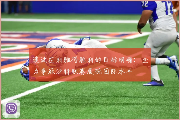 澳波在利雅得胜利的目标明确：全力争冠沙特联赛展现国际水平